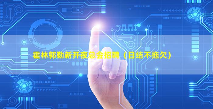 霍林郭勒新开夜总会招聘（日结不拖欠）